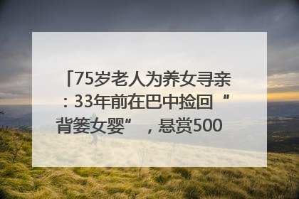 75岁老人为养女寻亲：33年前在巴中捡回“背篓女婴”，悬赏5000元征线索｜红星寻人