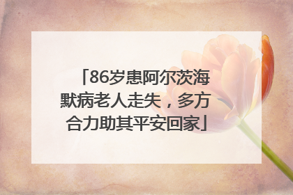 86岁患阿尔茨海默病老人走失，多方合力助其平安回家