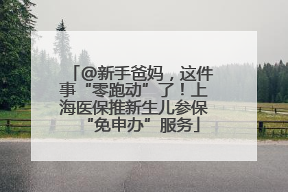 @新手爸妈，这件事“零跑动”了！上海医保推新生儿参保“免申办”服务