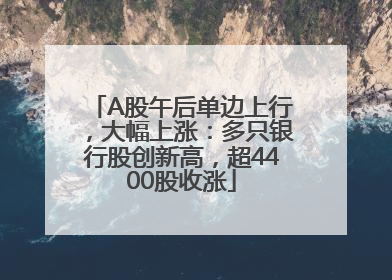 A股午后单边上行，大幅上涨：多只银行股创新高，超4400股收涨