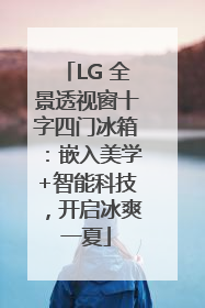 LG 全景透视窗十字四门冰箱：嵌入美学+智能科技，开启冰爽一夏