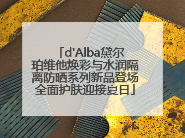 d'Alba黛尔珀维他焕彩与水润隔离防晒系列新品登场全面护肤迎接夏日